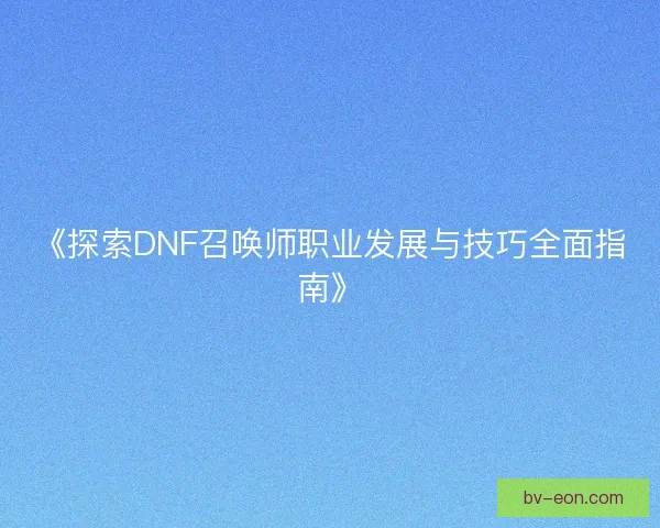 《探索DNF召唤师职业发展与技巧全面指南》