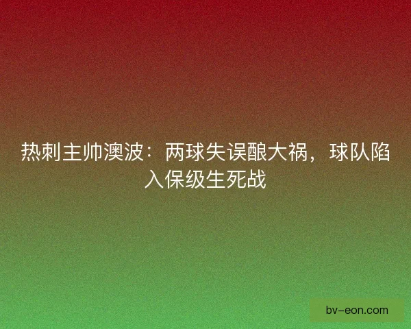 热刺主帅澳波：两球失误酿大祸，球队陷入保级生死战